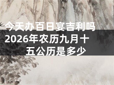 今天办百日宴吉利吗 2026年农历九月十五公历是多少