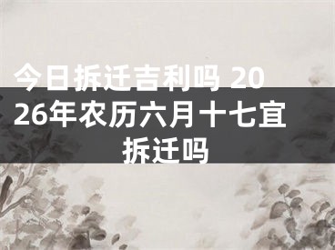 今日拆迁吉利吗 2026年农历六月十七宜拆迁吗