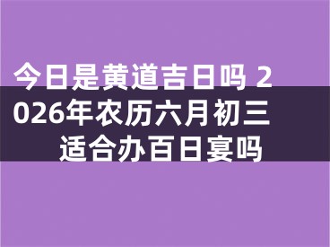 今日是黄道吉日吗 2026年农历六月初三适合办百日宴吗