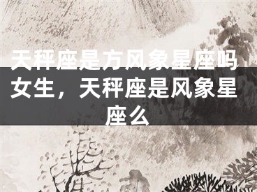 天秤座是方风象星座吗女生，天秤座是风象星座么