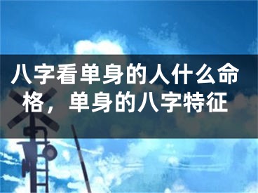 八字看单身的人什么命格，单身的八字特征