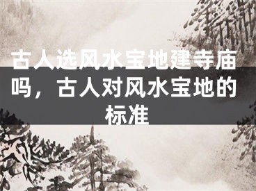 古人选风水宝地建寺庙吗，古人对风水宝地的标准