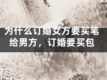 为什么订婚女方要买笔给男方，订婚要买包