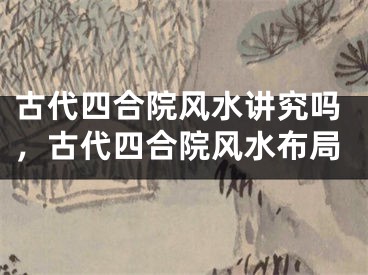 古代四合院风水讲究吗，古代四合院风水布局