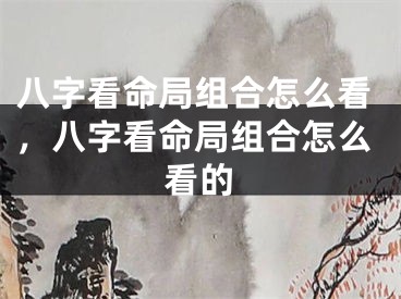 八字看命局组合怎么看,八字看命局组合怎么看的
