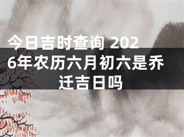 今日吉时查询 2026年农历六月初六是乔迁吉日吗