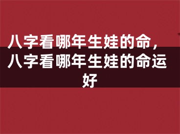 八字看哪年生娃的命，八字看哪年生娃的命运好