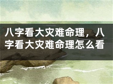 八字看大灾难命理，八字看大灾难命理怎么看