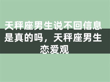 天秤座男生说不回信息是真的吗，天秤座男生恋爱观