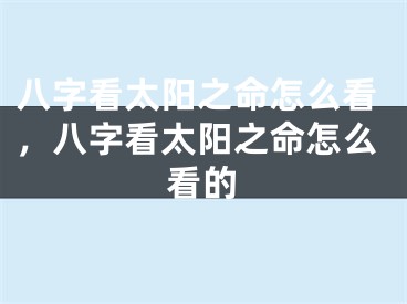 八字看太阳之命怎么看，八字看太阳之命怎么看的