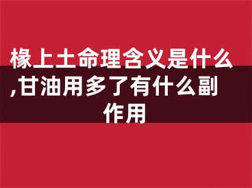 椽上土命理含义是什么,甘油用多了有什么副作用