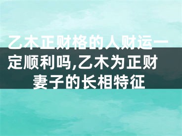 乙木正财格的人财运一定顺利吗,乙木为正财妻子的长相特征