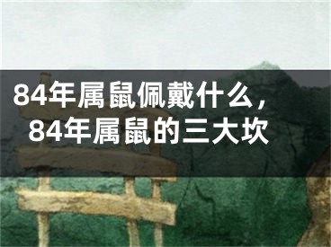 84年属鼠佩戴什么，84年属鼠的三大坎