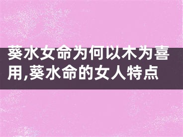 葵水女命为何以木为喜用,葵水命的女人特点