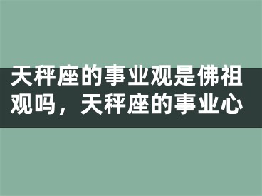 天秤座的事业观是佛祖观吗，天秤座的事业心