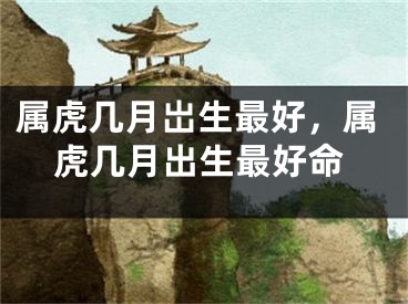 属虎几月岀生最好，属虎几月出生最好命