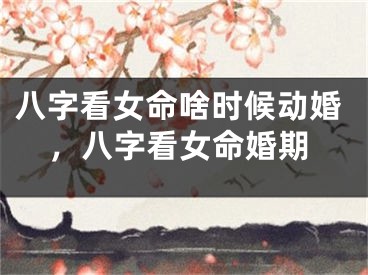 八字看女命啥时候动婚，八字看女命婚期