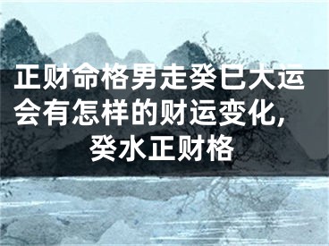 正财命格男走癸巳大运会有怎样的财运变化,癸水正财格