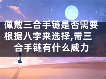 佩戴三合手链是否需要根据八字来选择,带三合手链有什么威力