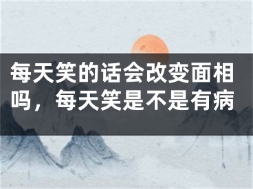 每天笑的话会改变面相吗，每天笑是不是有病
