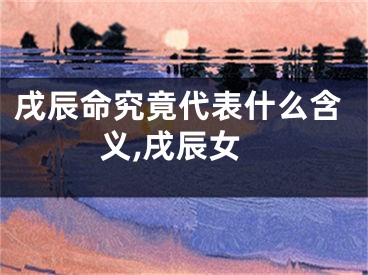 戌辰命究竟代表什么含义,戌辰女
