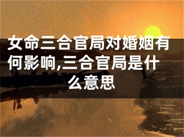 女命三合官局对婚姻有何影响,三合官局是什么意思