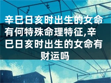 辛巳日亥时出生的女命有何特殊命理特征,辛巳日亥时出生的女命有财运吗