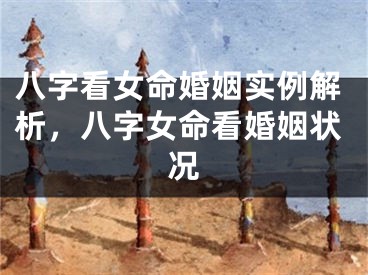 八字看女命婚姻实例解析，八字女命看婚姻状况