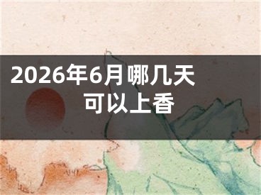 2026年6月哪几天可以上香