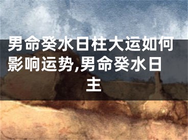 男命癸水日柱大运如何影响运势,男命癸水日主