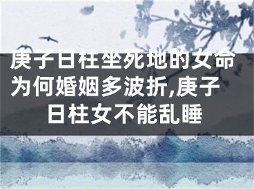 庚子日柱坐死地的女命为何婚姻多波折,庚子日柱女不能乱睡