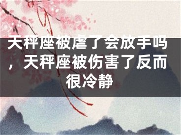 天秤座被虐了会放手吗,天秤座被伤害了反而很冷静