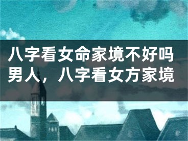 八字看女命家境不好吗男人，八字看女方家境