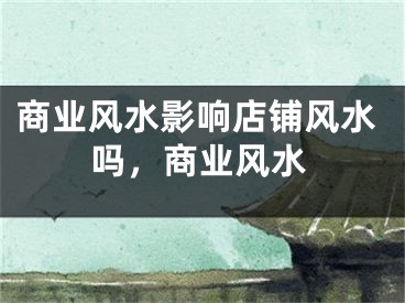 商业风水影响店铺风水吗，商业风水