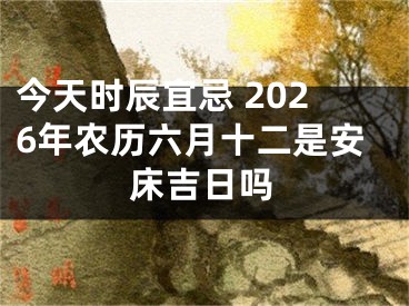 今天时辰宜忌 2026年农历六月十二是安床吉日吗