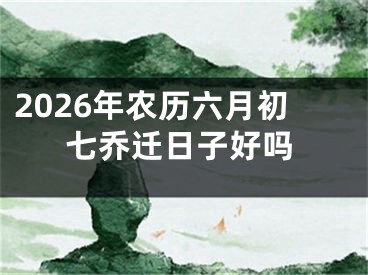 2026年农历六月初七乔迁日子好吗