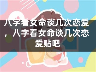 八字看女命谈几次恋爱，八字看女命谈几次恋爱贴吧