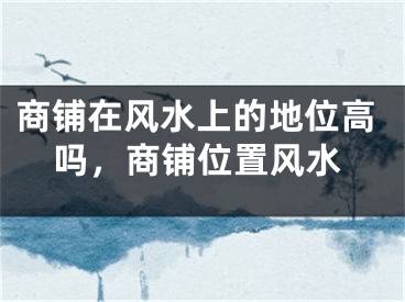 商铺在风水上的地位高吗，商铺位置风水