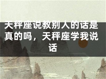 天秤座说教别人的话是真的吗，天秤座学我说话