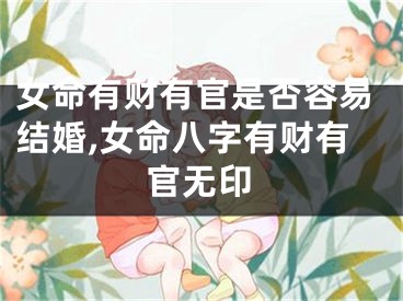 女命有财有官是否容易结婚,女命八字有财有官无印