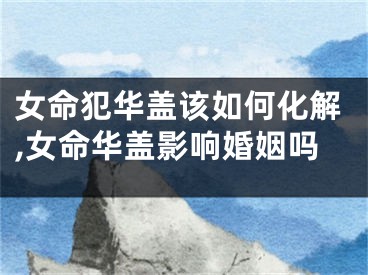 女命犯华盖该如何化解,女命华盖影响婚姻吗