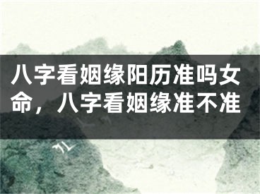 八字看姻缘阳历准吗女命，八字看姻缘准不准