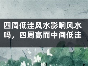 四周低洼风水影响风水吗，四周高而中间低洼