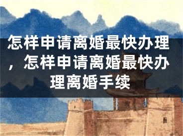 怎样申请离婚最快办理,怎样申请离婚最快办理离婚手续