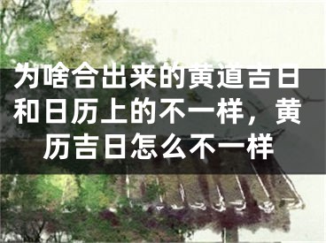 为啥合出来的黄道吉日和日历上的不一样，黄历吉日怎么不一样