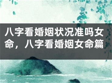 八字看婚姻状况准吗女命，八字看婚姻女命篇
