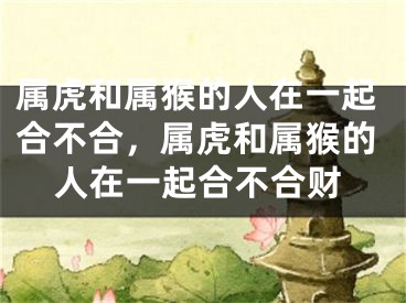 属虎和属猴的人在一起合不合，属虎和属猴的人在一起合不合财