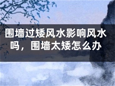 围墙过矮风水影响风水吗，围墙太矮怎么办
