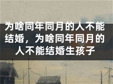 为啥同年同月的人不能结婚，为啥同年同月的人不能结婚生孩子