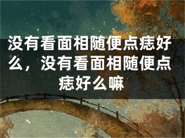 没有看面相随便点痣好么,没有看面相随便点痣好么嘛